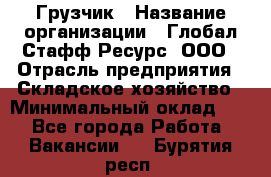 Грузчик › Название организации ­ Глобал Стафф Ресурс, ООО › Отрасль предприятия ­ Складское хозяйство › Минимальный оклад ­ 1 - Все города Работа » Вакансии   . Бурятия респ.